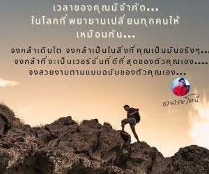 เวลาของคุณมีจำกัด…ในโลกที่พยายามเปลี่ยนทุกคนให้เหมือนกัน…จงกล้าเติบโต จงกล้าเป็นในสิ่งที่คุณเป็นมันจริงๆจงกล้าที่จะเป็นเวอร์ชั่นที่ดีที่สุดของตัวคุณเอง…