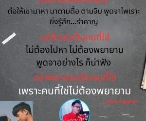 ถ้าเขาเป็นคนที่ไม่ใช่ ต่อให้เขามาหา มาตามตื้อ ตามจีบ พูดจาไพเราะ ยิ่งรู้สึก…รำคาญ  แต่ถ้าเขาเป็นคนที่ใช่ ไม่ต้องไปหา ไม่ต้องพยายาม พูดจาอย่างไร ก็น่าฟัง  อย่าพยายามเป็นคนที่ใช่  เพราะคนที่ใช่ไม่ต้องพยายาม สุทธิชัย ปัญญโรจน์ อาจารย์โทนี่ www.drsuthichai.com