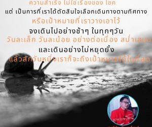 การตั้งเป้าหมายทำให้เรามีทิศทาง ความสำเร็จ ไม่ใช่เรื่องของ โชค แต่ เป็น การที่เราได้ตัดสินใจเลือกเดินทางตามทิศทางหรือเป้าหมายที่เราวางเอาไว้ จงเดินไปอย่างช้าๆ ในทุกๆวัน วันละเล็ก วันละน้อย อย่างต่อเนื่อง สม่ำเสมอ และเดินอย่างไม่หยุดยั้ง แล้วสักวันหนึ่งเราก็จะถึงเป้าหมายได้ในที่สุดโดย…สุทธิชัย ปัญญโรจน์ (อาจารย์โทนี่)www.drsuthichai.com