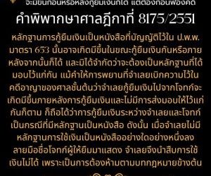 หลักฐานการกู้ยืมเป็นหนังสือ จะมีขึ้นก่อนหรือหลังกู้ยืมเงินก็ได้ แต่ต้องก่อนฟ้องคดีคำพิพากษาศาลฎีกาที่ 8175/2551   หลักฐานการกู้ยืมเงินเป็นหนังสือที่บัญญัติไว้ใน ป.พ.พ. มาตรา 653 นั้นอาจเกิดมีขึ้นในขณะกู้ยืมเงินกันหรือภายหลังจากนั้นก็ได้ และมิได้จำกัดว่าจะต้องเป็นหลักฐานที่ได้มอบไว้แก่กัน แม้คำให้การพยานที่จำเลยเบิกความไว้ในคดีอาญาของศาลชั้นต้นว่าจำเลยกู้ยืมเงินไปจากโจทก์จะเกิดมีขึ้นภายหลังการกู้ยืมเงินและไม่มีการส่งมอบให้ไว้แก่กันก็ตาม ก็ถือได้ว่าการกู้ยืมเงินระหว่างจำเลยและโจทก์เป็นกรณีที่มีหลักฐานเป็นหนังสือ ดังนั้น เมื่อจำเลยไม่มีหลักฐานการใช้เงินเป็นหนังสืออย่างใดอย่างหนึ่งลงลายมือชื่อโจทก์ผู้ให้ยืมมาแสดง จำเลยจึงนำสืบการใช้เงินไม่ได้ เพราะเป็นการต้องห้ามตามบทกฎหมายข้างต้น