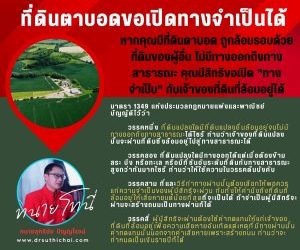 ที่ดินตาบอดขอเปิดทางจำเป็นได้หากคุณมีที่ดินตาบอด ถูกล้อมรอบด้วยที่ดินของผู้อื่น ไม่มีทางออกถึงทางสาธารณะ คุณมีสิทธิขอเปิด “ทางจำเป็น” กับเจ้าของที่ดินที่ล้อมอยู่ได้มาตรา 1349 แห่งประมวลกฎหมายแพ่งและพาณิชย์ บัญญัติไว้ว่าวรรคหนึ่ง ที่ดินแปลงใดมีที่ดินแปลงอื่นล้อมอยู่จนไม่มีทางออกถึงทางสาธารณะได้ไซร้ ท่านว่าเจ้าของที่ดินแปลงนั้นจะผ่านที่ดินซึ่งล้อมอยู่ไปสู่ทางสาธารณะได้วรรคสอง ที่ดินแปลงใดมีทางออกได้แต่เมื่อต้องข้ามสระ บึง หรือทะเล หรือมีที่ชันอันระดับที่ดินกับทางสาธารณะสูงกว่ากันมากไซร้ ท่านว่าให้ใช้ความในวรรคต้นบังคับวรรคสาม ที่และวิธีทำทางผ่านนั้นต้องเลือกให้พอควรแก่ความจำเป็นของผู้มีสิทธิจะผ่าน กับทั้งให้คำนึงถึงที่ดินที่ล้อมอยู่ให้เสียหายแต่น้อยที่สุดที่จะเป็นได้ ถ้าจำเป็นผู้มีสิทธิจะผ่านจะสร้างถนนเป็นทางผ่านก็ได้วรรคสี่ ผู้มีสิทธิจะผ่านต้องใช้ค่าทดแทนให้แก่เจ้าของที่ดินที่ล้อมอยู่เพื่อความเสียหายอันเกิดแต่เหตุที่มีทางผ่านนั้น ค่าทดแทนนั้นนอกจากค่าเสียหายเพราะสร้างถนน ท่านว่าจะกำหนดเป็นเงินรายปีก็ได้#ทนายโทนี่ #ทนายสุทธิชัย ปัญญโรจน์